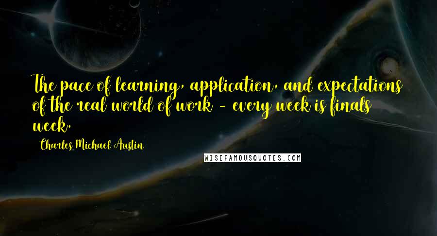 Charles Michael Austin quotes: The pace of learning, application, and expectations of the real world of work - every week is finals week.