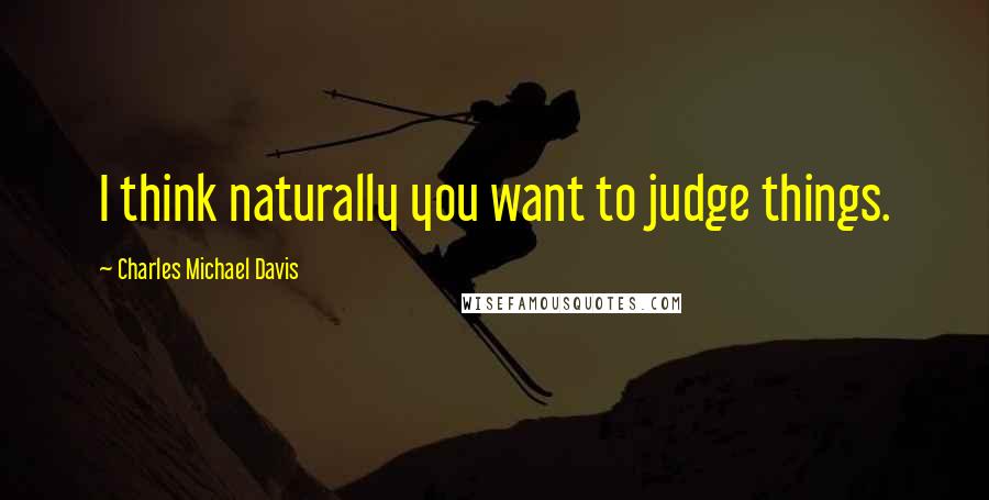 Charles Michael Davis quotes: I think naturally you want to judge things.