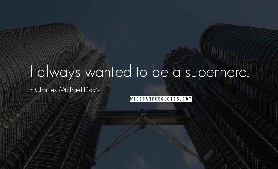 Charles Michael Davis quotes: I always wanted to be a superhero.