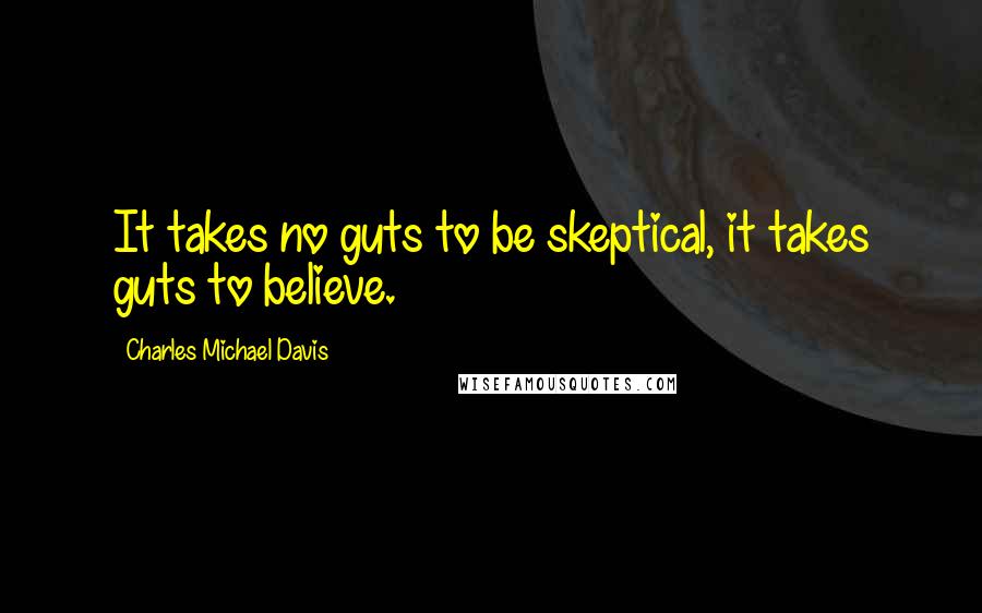 Charles Michael Davis quotes: It takes no guts to be skeptical, it takes guts to believe.