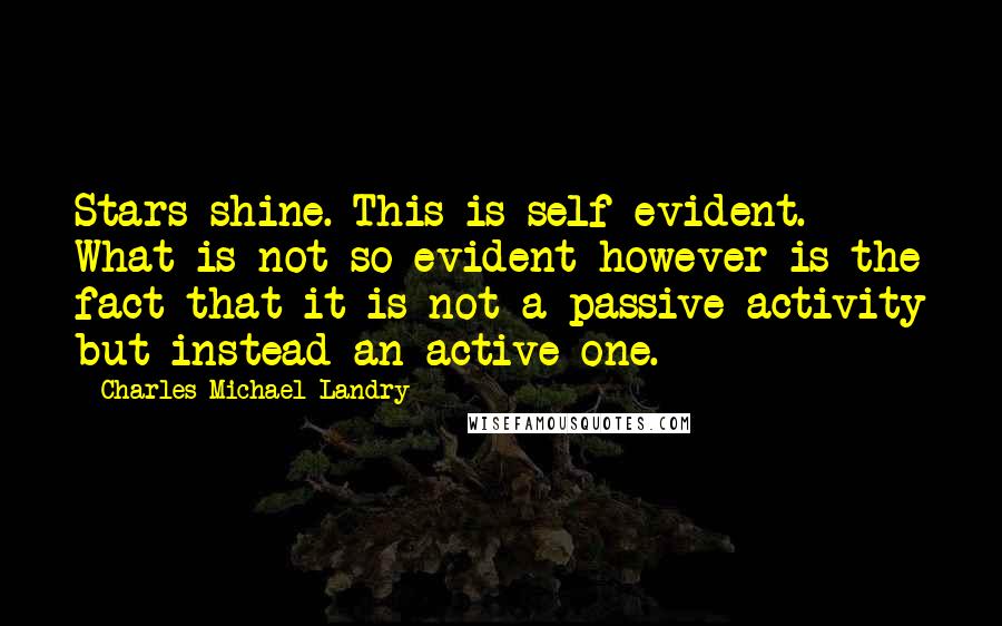 Charles Michael Landry quotes: Stars shine. This is self evident. What is not so evident however is the fact that it is not a passive activity but instead an active one.