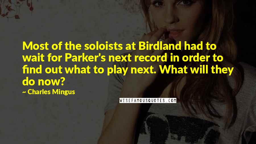 Charles Mingus quotes: Most of the soloists at Birdland had to wait for Parker's next record in order to find out what to play next. What will they do now? Charles Mingus quotes: Most of the soloists at Birdland had to wait for Parker's next record in order to find out what to play next. What will they do now?