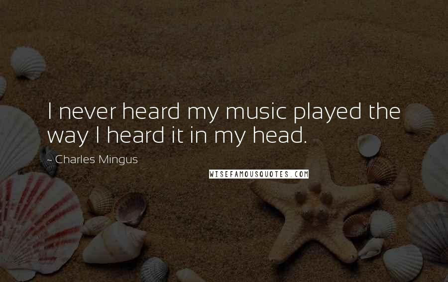 Charles Mingus quotes: I never heard my music played the way I heard it in my head.