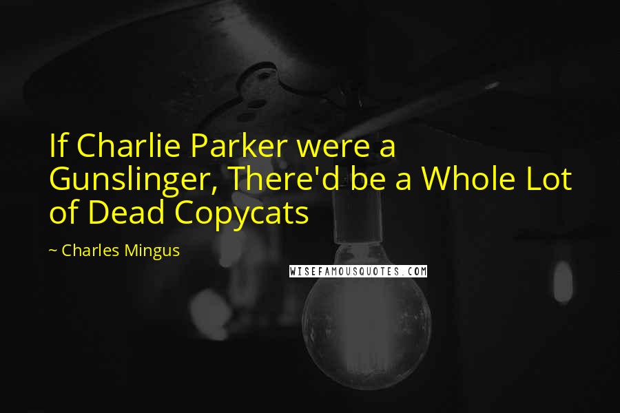 Charles Mingus quotes: If Charlie Parker were a Gunslinger, There'd be a Whole Lot of Dead Copycats