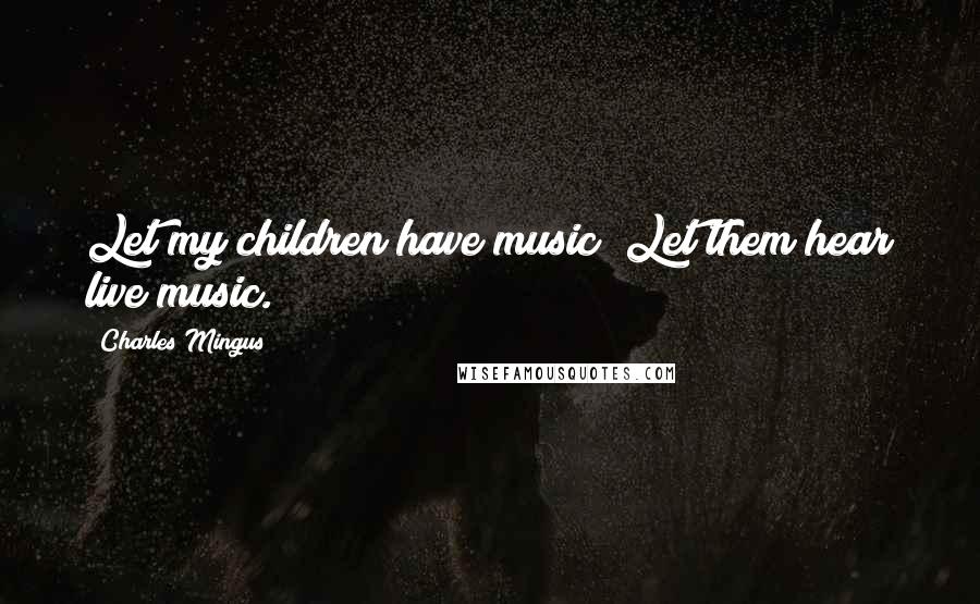 Charles Mingus quotes: Let my children have music! Let them hear live music.