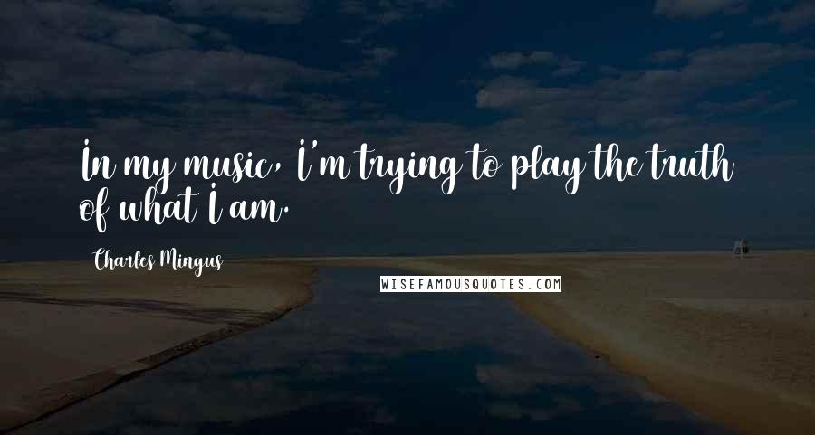 Charles Mingus quotes: In my music, I'm trying to play the truth of what I am.