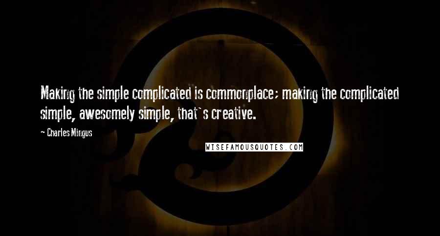 Charles Mingus quotes: Making the simple complicated is commonplace; making the complicated simple, awesomely simple, that's creative.