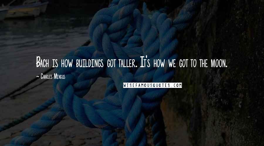 Charles Mingus quotes: Bach is how buildings got taller. It's how we got to the moon.