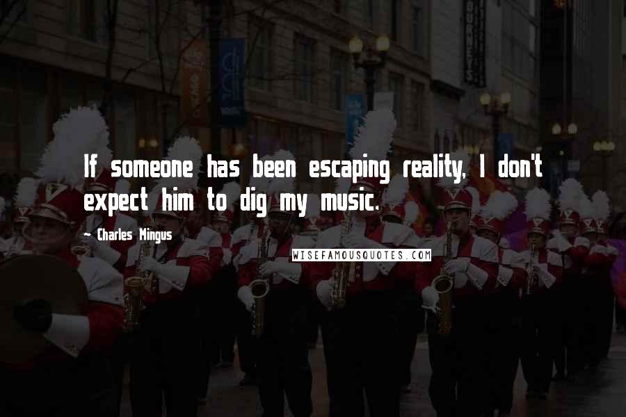 Charles Mingus quotes: If someone has been escaping reality, I don't expect him to dig my music.