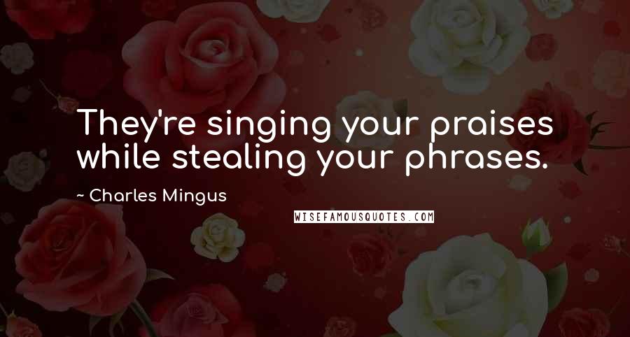 Charles Mingus quotes: They're singing your praises while stealing your phrases.