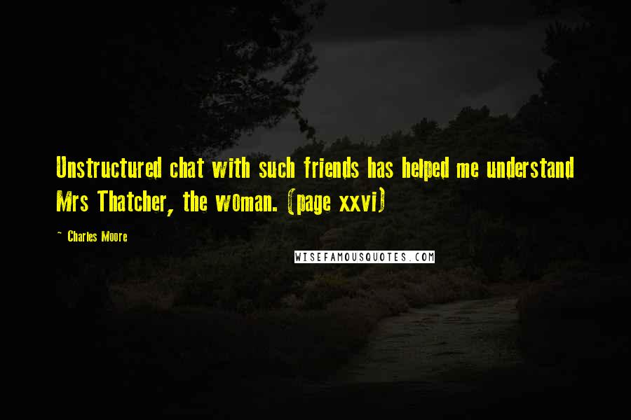 Charles Moore quotes: Unstructured chat with such friends has helped me understand Mrs Thatcher, the woman. (page xxvi)