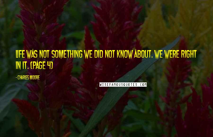 Charles Moore quotes: Life was not something we did not know about. We were right in it. (page 4)