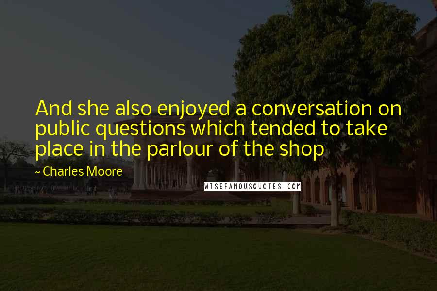 Charles Moore quotes: And she also enjoyed a conversation on public questions which tended to take place in the parlour of the shop