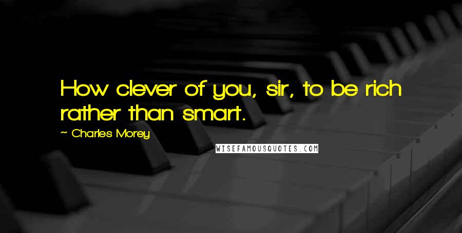Charles Morey quotes: How clever of you, sir, to be rich rather than smart.