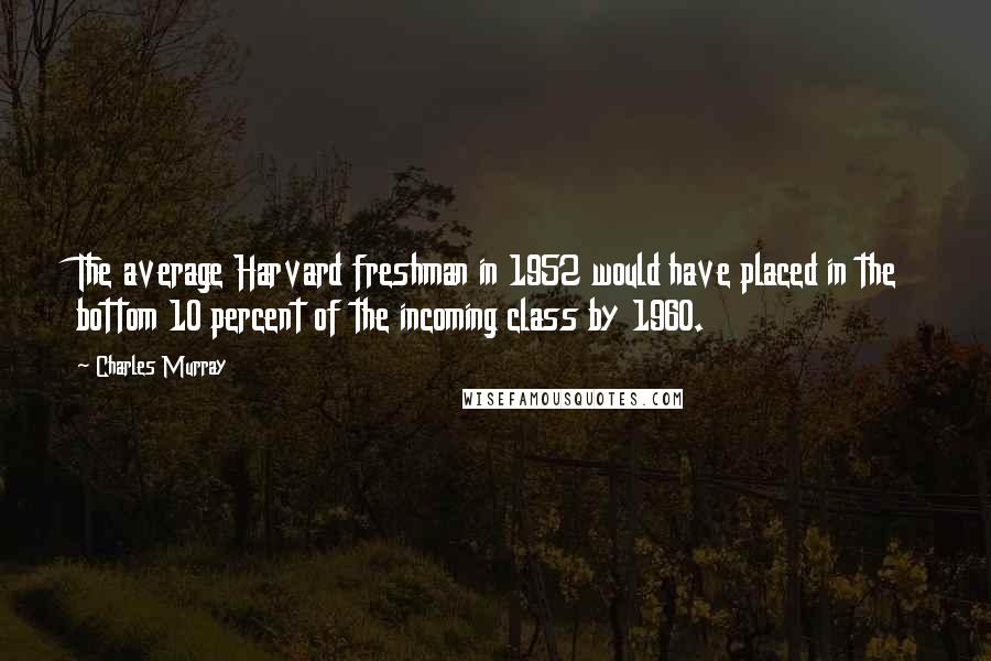 Charles Murray quotes: The average Harvard freshman in 1952 would have placed in the bottom 10 percent of the incoming class by 1960.