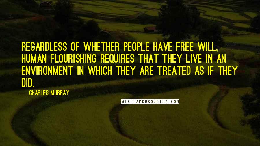 Charles Murray quotes: Regardless of whether people have free will, human flourishing requires that they live in an environment in which they are treated as if they did.