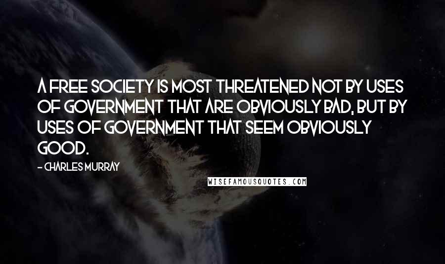 Charles Murray quotes: A free society is most threatened not by uses of government that are obviously bad, but by uses of government that seem obviously good.
