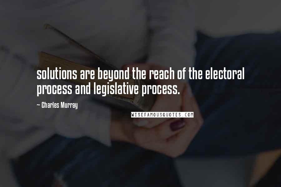 Charles Murray quotes: solutions are beyond the reach of the electoral process and legislative process.