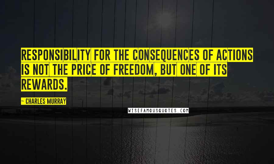 Charles Murray quotes: Responsibility for the consequences of actions is not the price of freedom, but one of its rewards.