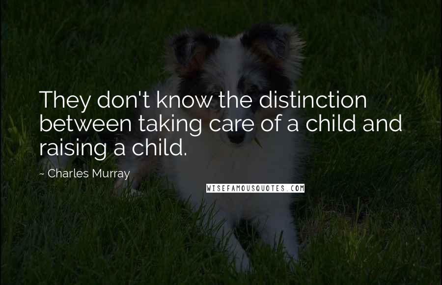 Charles Murray quotes: They don't know the distinction between taking care of a child and raising a child.