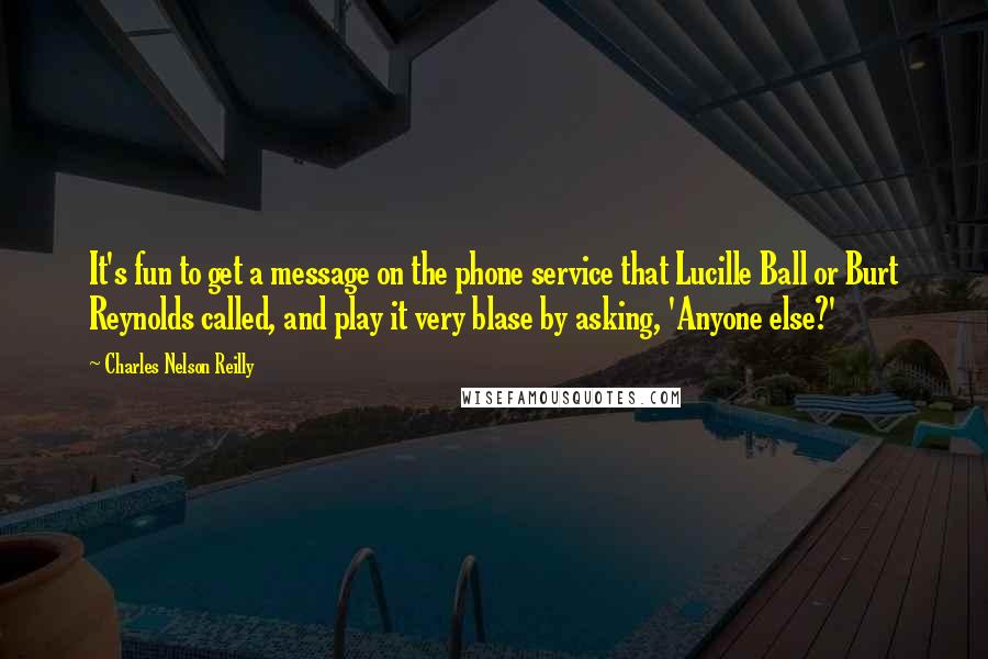 Charles Nelson Reilly quotes: It's fun to get a message on the phone service that Lucille Ball or Burt Reynolds called, and play it very blase by asking, 'Anyone else?'