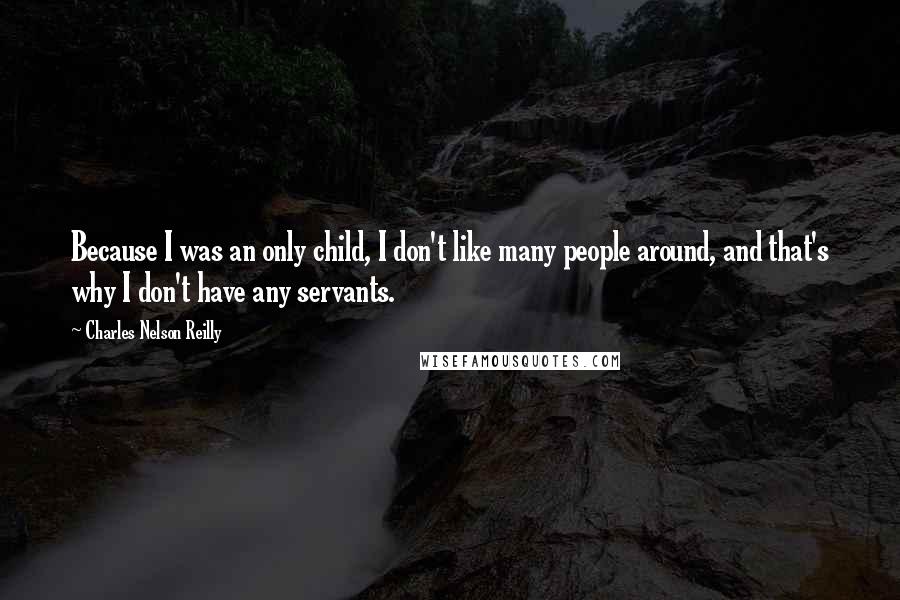 Charles Nelson Reilly quotes: Because I was an only child, I don't like many people around, and that's why I don't have any servants.