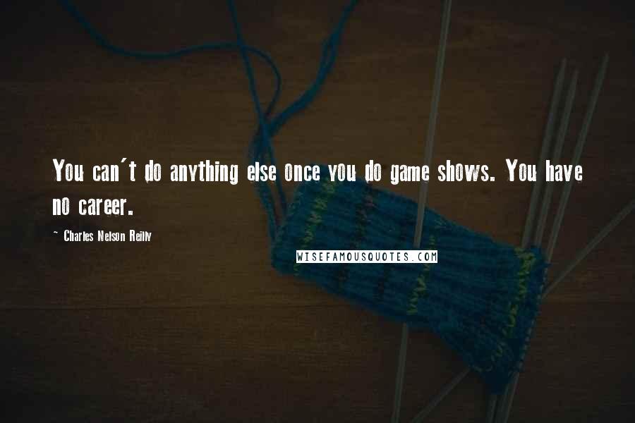 Charles Nelson Reilly quotes: You can't do anything else once you do game shows. You have no career.