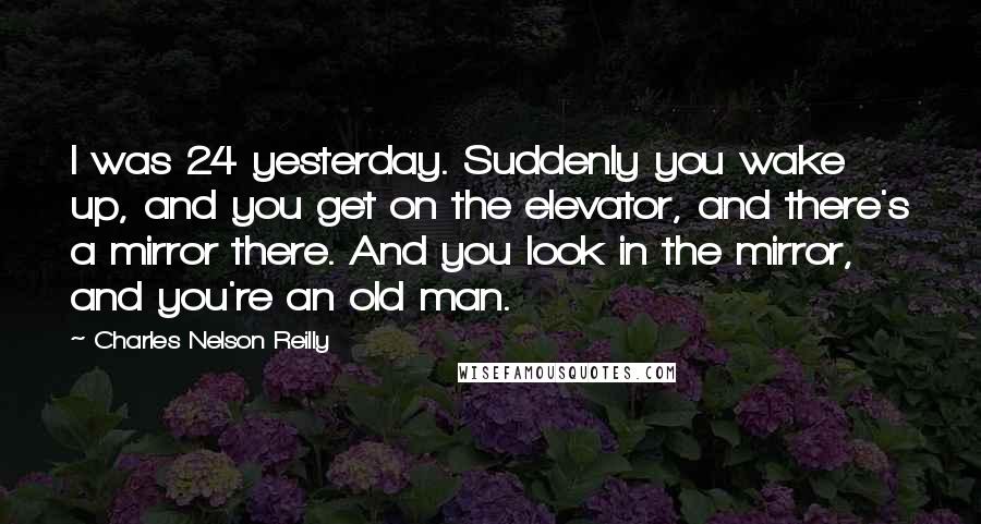Charles Nelson Reilly quotes: I was 24 yesterday. Suddenly you wake up, and you get on the elevator, and there's a mirror there. And you look in the mirror, and you're an old man.