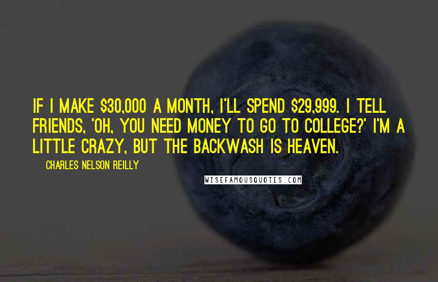 Charles Nelson Reilly quotes: If I make $30,000 a month, I'll spend $29,999. I tell friends, 'Oh, you need money to go to college?' I'm a little crazy, but the backwash is heaven.