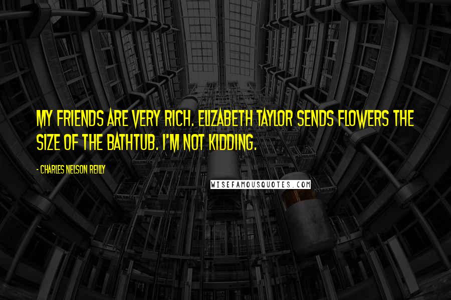 Charles Nelson Reilly quotes: My friends are very rich. Elizabeth Taylor sends flowers the size of the bathtub. I'm not kidding.