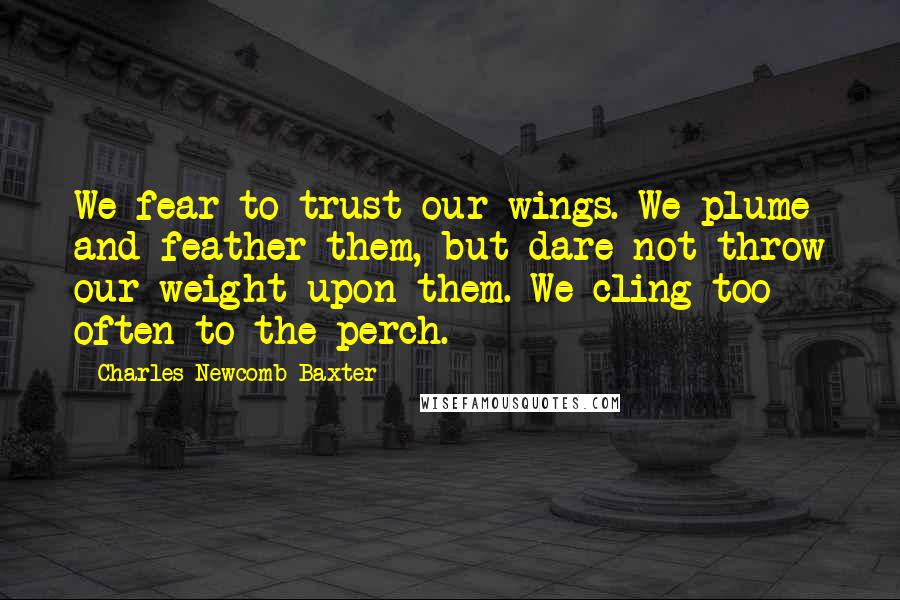 Charles Newcomb Baxter quotes: We fear to trust our wings. We plume and feather them, but dare not throw our weight upon them. We cling too often to the perch.