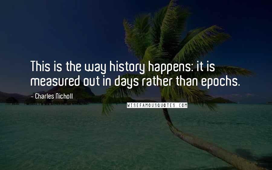 Charles Nicholl quotes: This is the way history happens: it is measured out in days rather than epochs.