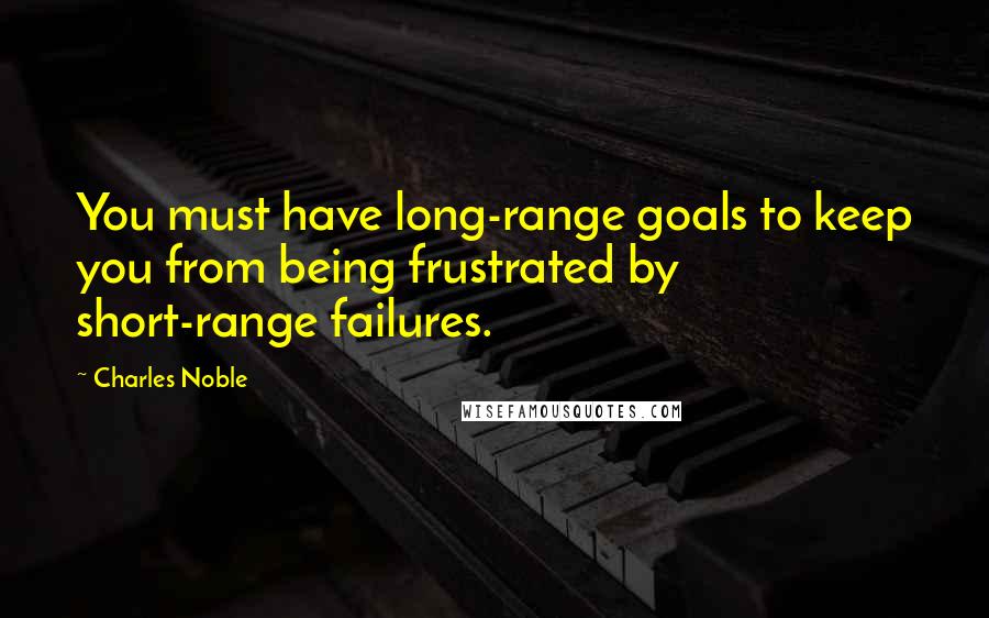 Charles Noble quotes: You must have long-range goals to keep you from being frustrated by short-range failures.