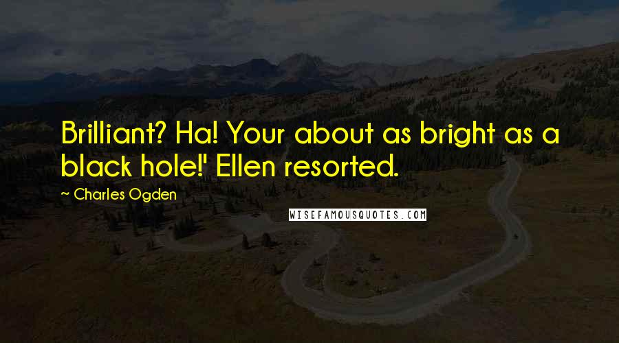 Charles Ogden quotes: Brilliant? Ha! Your about as bright as a black hole!' Ellen resorted.