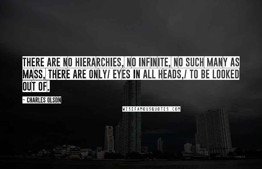 Charles Olson quotes: There are no hierarchies, no infinite, no such many as mass, there are only/ eyes in all heads,/ to be looked out of.