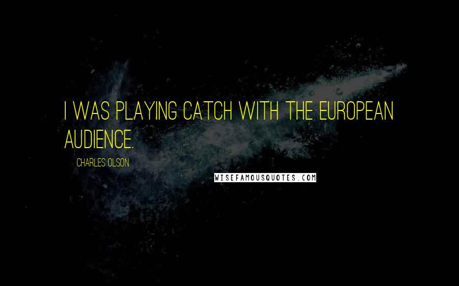 Charles Olson quotes: I was playing catch with the European audience.