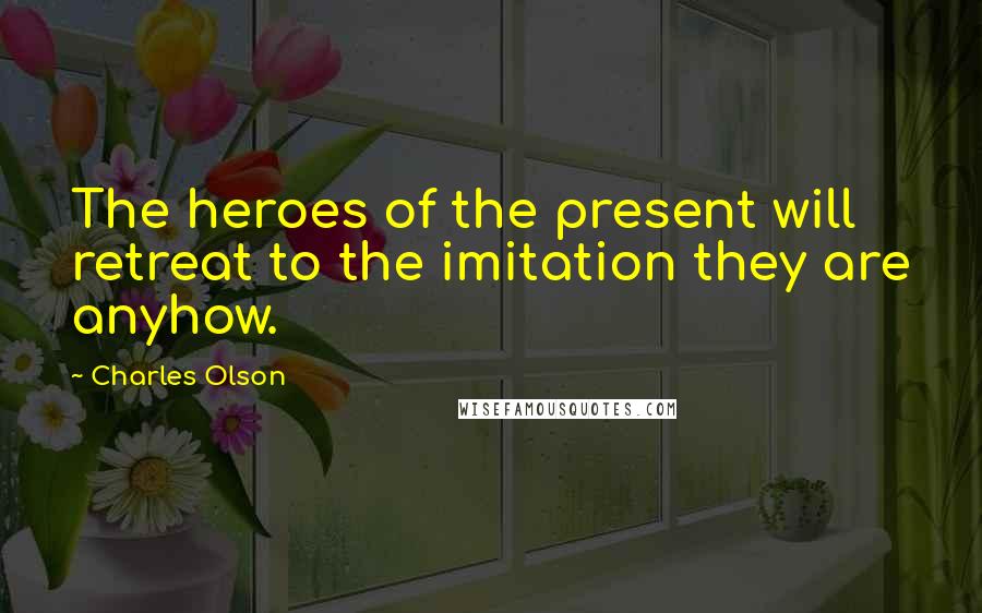 Charles Olson quotes: The heroes of the present will retreat to the imitation they are anyhow.
