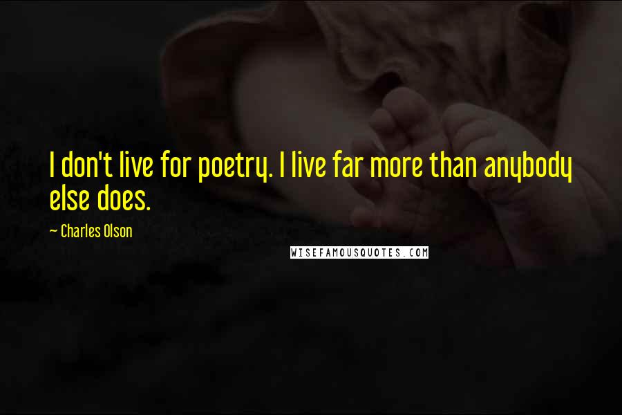 Charles Olson quotes: I don't live for poetry. I live far more than anybody else does.
