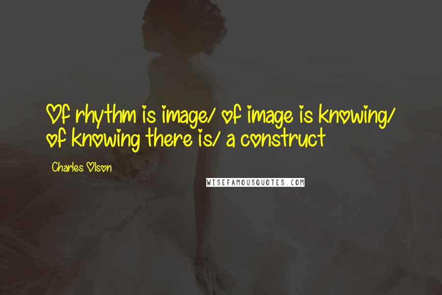 Charles Olson quotes: Of rhythm is image/ of image is knowing/ of knowing there is/ a construct