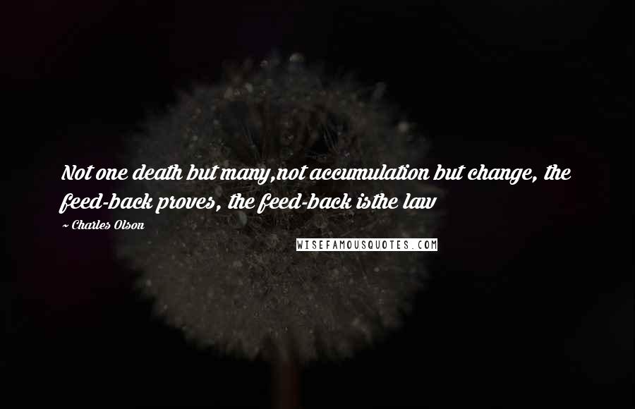 Charles Olson quotes: Not one death but many,not accumulation but change, the feed-back proves, the feed-back isthe law