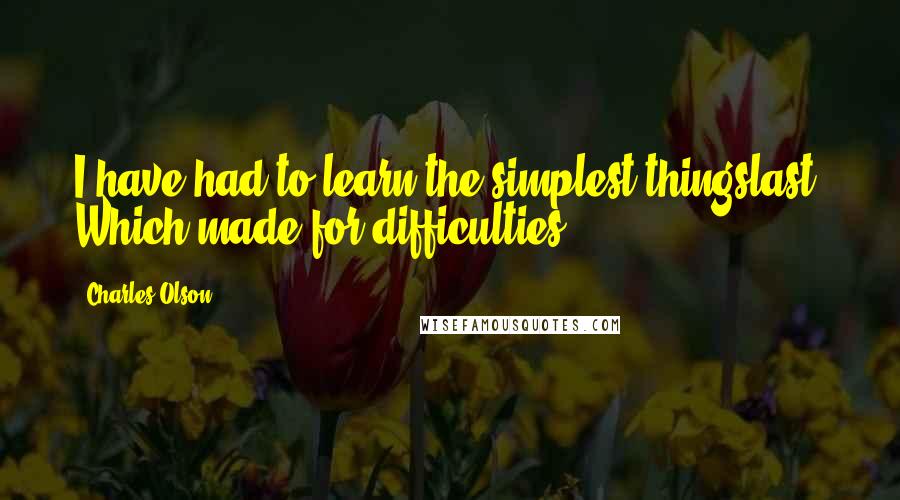 Charles Olson quotes: I have had to learn the simplest thingslast. Which made for difficulties.