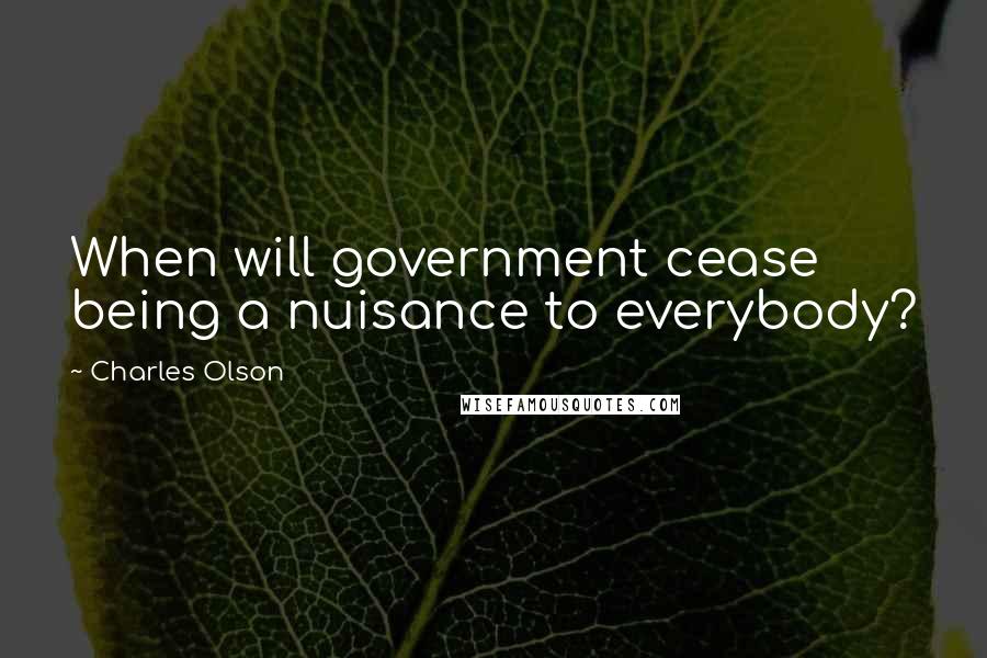 Charles Olson quotes: When will government cease being a nuisance to everybody?