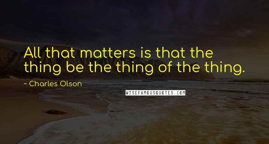 Charles Olson quotes: All that matters is that the thing be the thing of the thing.