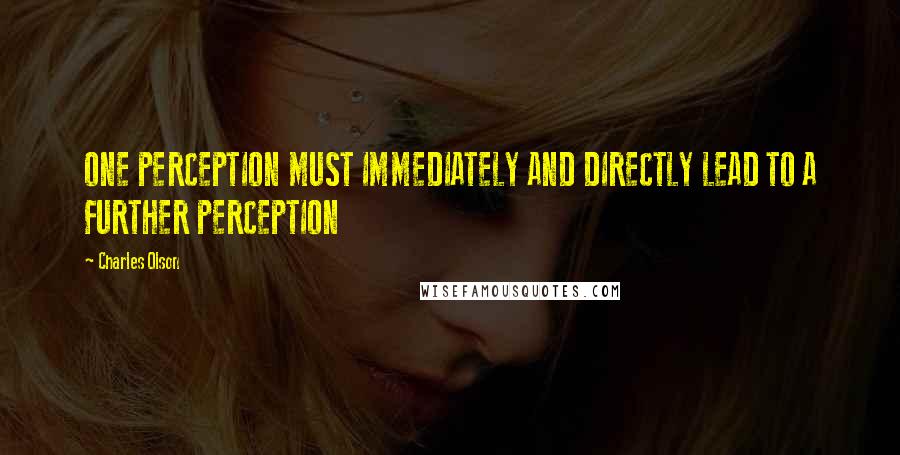 Charles Olson quotes: ONE PERCEPTION MUST IMMEDIATELY AND DIRECTLY LEAD TO A FURTHER PERCEPTION