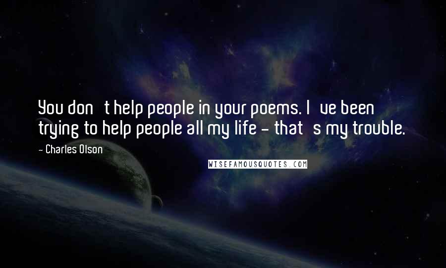 Charles Olson quotes: You don't help people in your poems. I've been trying to help people all my life - that's my trouble.