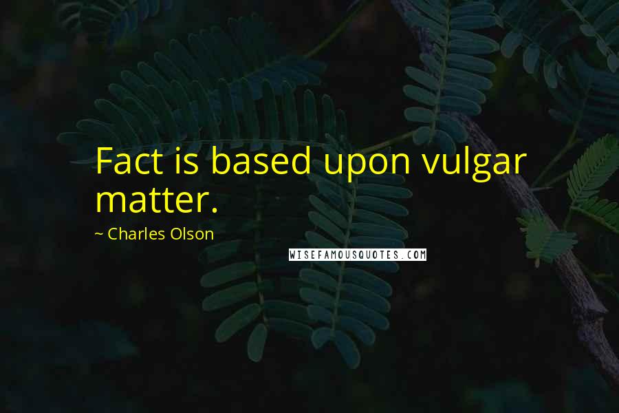 Charles Olson quotes: Fact is based upon vulgar matter.