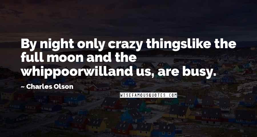 Charles Olson quotes: By night only crazy thingslike the full moon and the whippoorwilland us, are busy.