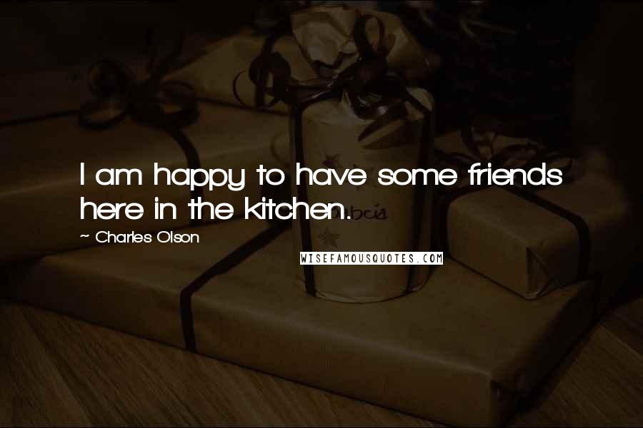 Charles Olson quotes: I am happy to have some friends here in the kitchen.