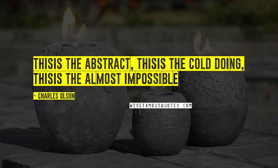 Charles Olson quotes: Thisis the abstract, thisis the cold doing, thisis the almost impossible