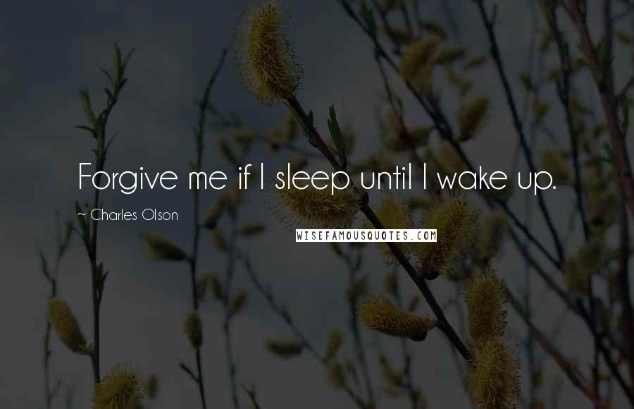 Charles Olson quotes: Forgive me if I sleep until I wake up.